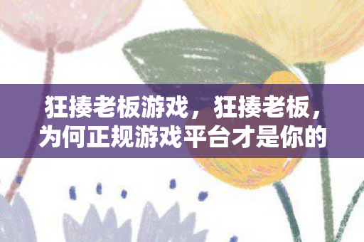 狂揍老板游戏,狂揍老板,为何正规游戏平台才是你的最佳选择? 狂揍老板游戏,狂揍老板,为何正规游戏平台才是你的最佳选择?