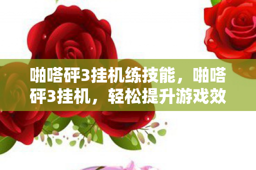 啪嗒砰3挂机练技能,啪嗒砰3挂机,轻松提升游戏效率,享受无限乐趣 啪嗒砰3挂机练技能,啪嗒砰3挂机,轻松提升游戏效率,享受无限乐趣