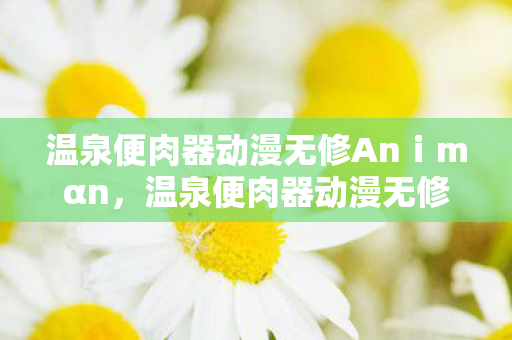 温泉便肉器动漫无修Anⅰmαn,温泉便肉器动漫无修,探索未知世界的奇幻之旅 温泉便肉器动漫无修Anⅰmαn,温泉便肉器动漫无修,探索未知世界的奇幻之旅