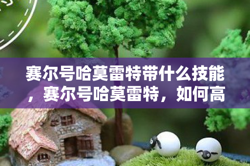赛尔号哈莫雷特带什么技能,赛尔号哈莫雷特,如何高效刷取学习力 赛尔号哈莫雷特带什么技能,赛尔号哈莫雷特,如何高效刷取学习力