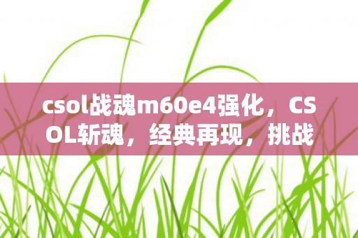 csol战魂m60e4强化，CSOL斩魂，经典再现，挑战与激情的延续