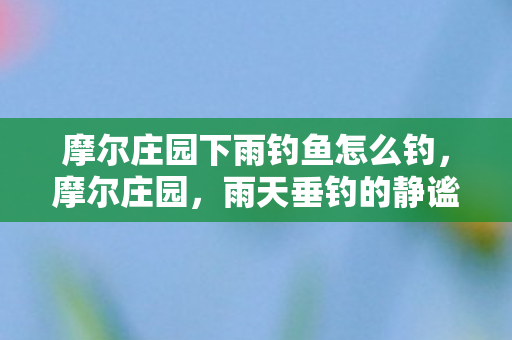 摩尔庄园下雨钓鱼怎么钓,摩尔庄园,雨天垂钓的静谧时光 摩尔庄园下雨钓鱼怎么钓,摩尔庄园,雨天垂钓的静谧时光