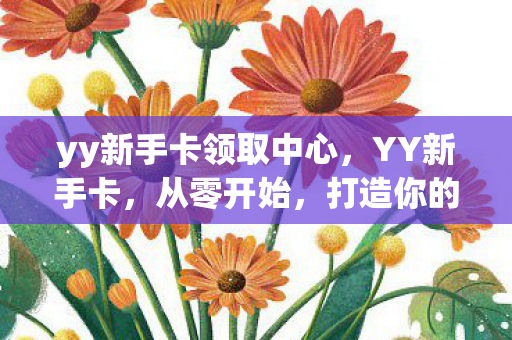 yy新手卡领取中心，YY新手卡，从零开始，打造你的个性化游戏之旅