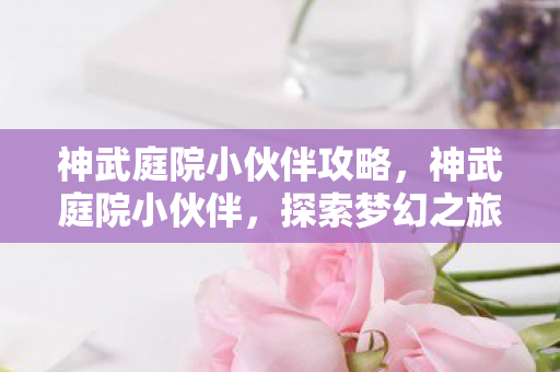 神武庭院小伙伴攻略,神武庭院小伙伴,探索梦幻之旅的无限可能 神武庭院小伙伴攻略,神武庭院小伙伴,探索梦幻之旅的无限可能