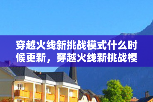 穿越火线新挑战模式什么时候更新,穿越火线新挑战模式,探索未知,挑战极限 穿越火线新挑战模式什么时候更新,穿越火线新挑战模式,探索未知,挑战极限