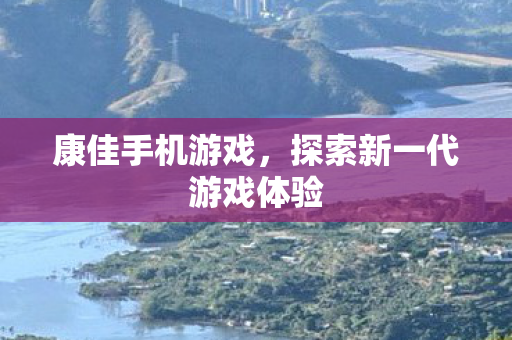 康佳手机游戏,探索新一代游戏体验 康佳手机游戏,探索新一代游戏体验