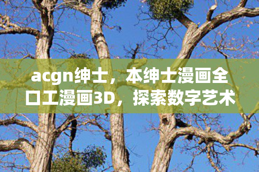 acgn绅士,本绅士漫画全口工漫画3D,探索数字艺术的新境界 acgn绅士,本绅士漫画全口工漫画3D,探索数字艺术的新境界