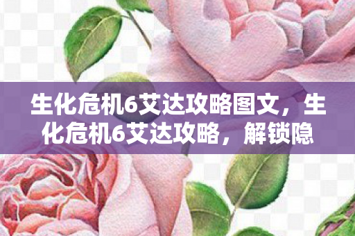 生化危机6艾达攻略图文,生化危机6艾达攻略,解锁隐藏剧情与战斗技巧 生化危机6艾达攻略图文,生化危机6艾达攻略,解锁隐藏剧情与战斗技巧