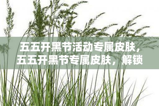 五五开黑节活动专属皮肤,五五开黑节专属皮肤,解锁游戏新风尚,共赴欢乐时光 五五开黑节活动专属皮肤,五五开黑节专属皮肤,解锁游戏新风尚,共赴欢乐时光