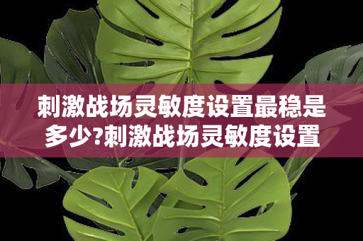 刺激战场灵敏度设置最稳是多少?刺激战场灵敏度设置,提升游戏体验的关键 刺激战场灵敏度设置最稳是多少?刺激战场灵敏度设置,提升游戏体验的关键