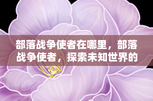 部落战争使者在哪里，部落战争使者，探索未知世界的冒险之旅