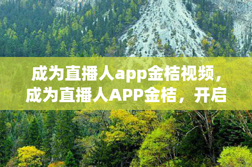 成为直播人app金桔视频,成为直播人APP金桔,开启你的直播新纪元 成为直播人app金桔视频,成为直播人APP金桔,开启你的直播新纪元