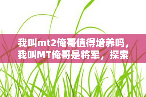 我叫mt2俺哥值得培养吗,我叫MT俺哥是将军,探索游戏世界的无限可能 我叫mt2俺哥值得培养吗,我叫MT俺哥是将军,探索游戏世界的无限可能