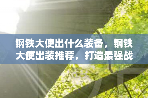 钢铁大使出什么装备,钢铁大使出装推荐,打造最强战斗力 钢铁大使出什么装备,钢铁大使出装推荐,打造最强战斗力