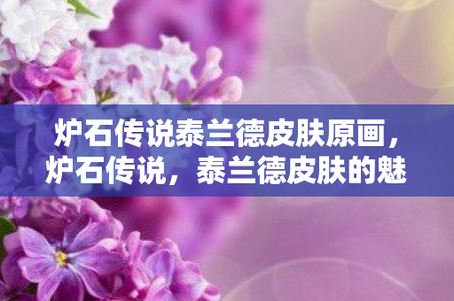 炉石传说泰兰德皮肤原画,炉石传说,泰兰德皮肤的魅力与探索 炉石传说泰兰德皮肤原画,炉石传说,泰兰德皮肤的魅力与探索