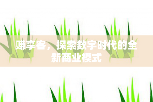 赚享客,探索数字时代的全新商业模式 赚享客,探索数字时代的全新商业模式