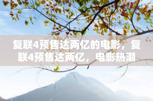 复联4预售达两亿的电影,复联4预售达两亿,电影热潮背后的文化现象与粉丝经济 复联4预售达两亿的电影,复联4预售达两亿,电影热潮背后的文化现象与粉丝经济