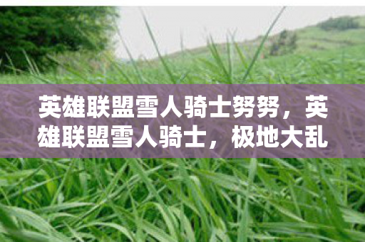 英雄联盟雪人骑士努努，英雄联盟雪人骑士，极地大乱斗中的灵动雪人