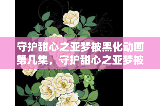 守护甜心之亚梦被黑化动画第几集,守护甜心之亚梦被黑化,探索动画背后的深层意义 守护甜心之亚梦被黑化动画第几集,守护甜心之亚梦被黑化,探索动画背后的深层意义