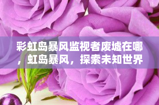 彩虹岛暴风监视者废墟在哪，虹岛暴风，探索未知世界的奇幻之旅