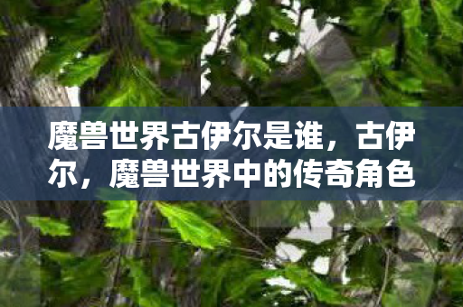 魔兽世界古伊尔是谁,古伊尔,魔兽世界中的传奇角色 魔兽世界古伊尔是谁,古伊尔,魔兽世界中的传奇角色