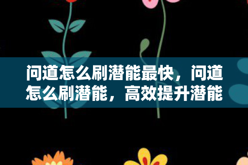 问道怎么刷潜能最快，问道怎么刷潜能，高效提升潜能的实战攻略