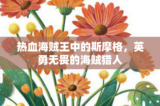 热血海贼王中的斯摩格,英勇无畏的海贼猎人 热血海贼王中的斯摩格,英勇无畏的海贼猎人