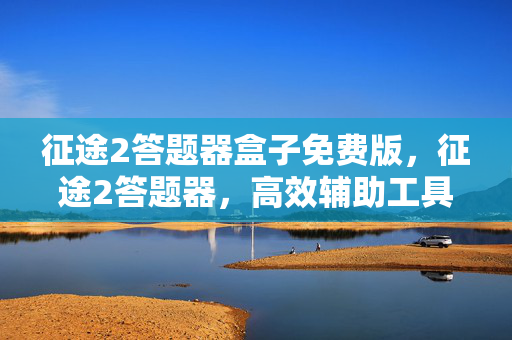 征途2答题器盒子免费版,征途2答题器,高效辅助工具,助你轻松玩转游戏 征途2答题器盒子免费版,征途2答题器,高效辅助工具,助你轻松玩转游戏