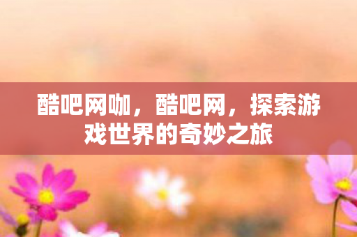 酷吧网咖,酷吧网,探索游戏世界的奇妙之旅 酷吧网咖,酷吧网,探索游戏世界的奇妙之旅