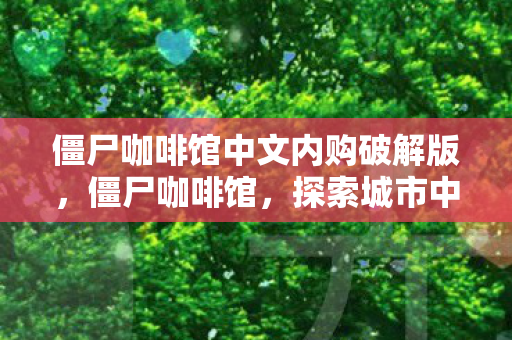 僵尸咖啡馆中文内购破解版,僵尸咖啡馆,探索城市中的神秘角落 僵尸咖啡馆中文内购破解版,僵尸咖啡馆,探索城市中的神秘角落