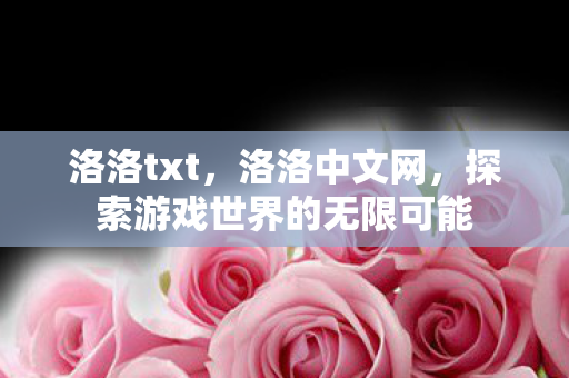 洛洛txt,洛洛中文网,探索游戏世界的无限可能 洛洛txt,洛洛中文网,探索游戏世界的无限可能