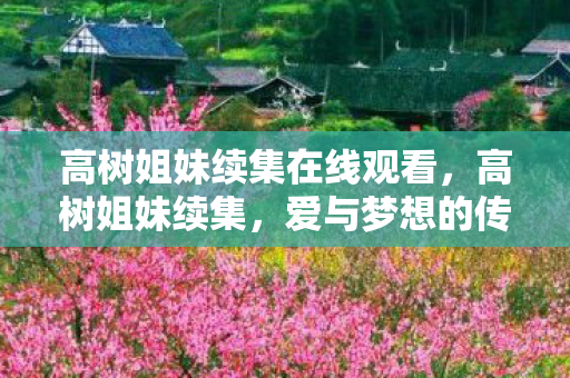 高树姐妹续集在线观看,高树姐妹续集,爱与梦想的传承 高树姐妹续集在线观看,高树姐妹续集,爱与梦想的传承