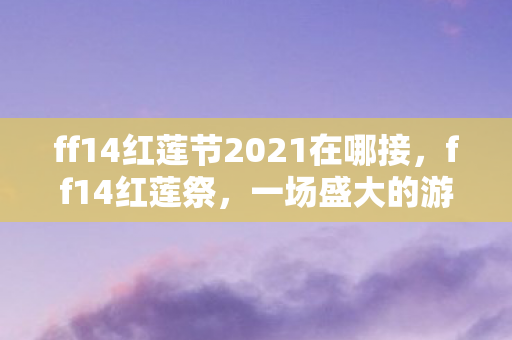 ff14红莲节2021在哪接,ff14红莲祭,一场盛大的游戏庆典 ff14红莲节2021在哪接,ff14红莲祭,一场盛大的游戏庆典