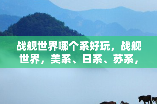 战舰世界哪个系好玩,战舰世界,美系、日系、苏系,哪个系更好? 战舰世界哪个系好玩,战舰世界,美系、日系、苏系,哪个系更好?