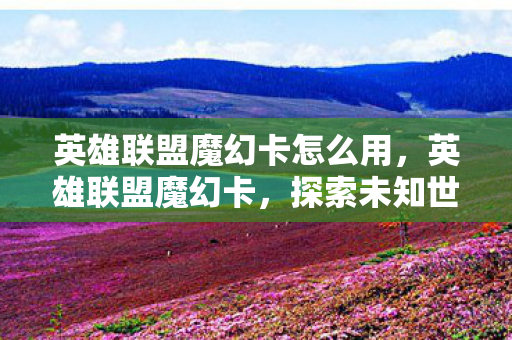 英雄联盟魔幻卡怎么用,英雄联盟魔幻卡,探索未知世界的神秘力量 英雄联盟魔幻卡怎么用,英雄联盟魔幻卡,探索未知世界的神秘力量