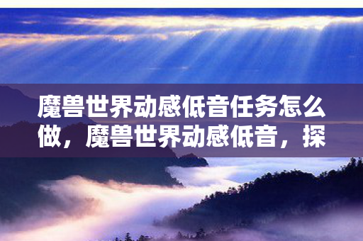 魔兽世界动感低音任务怎么做，魔兽世界动感低音，探索音乐与游戏的完美融合