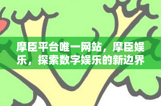 摩臣平台唯一网站,摩臣娱乐,探索数字娱乐的新边界 摩臣平台唯一网站,摩臣娱乐,探索数字娱乐的新边界