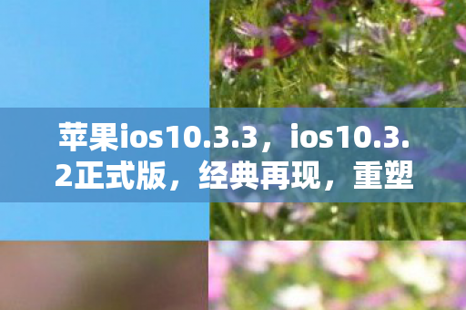 苹果ios10.3.3，ios10.3.2正式版，经典再现，重塑移动体验