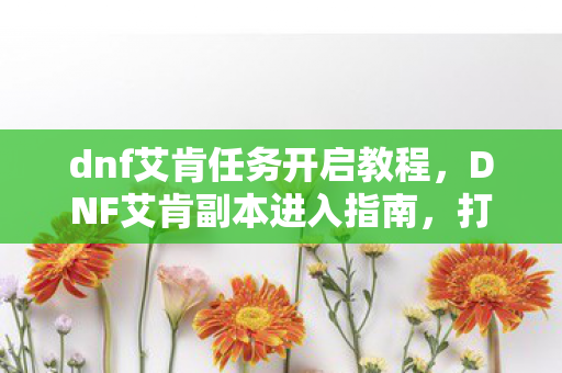 dnf艾肯任务开启教程,DNF艾肯副本进入指南,打造高效通关策略 dnf艾肯任务开启教程,DNF艾肯副本进入指南,打造高效通关策略