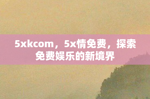 5xkcom，5x情免费，探索免费娱乐的新境界