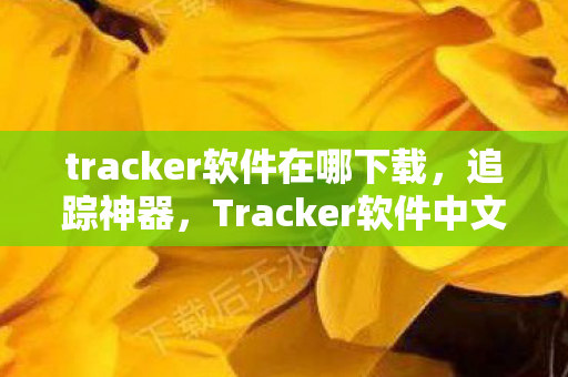tracker软件在哪下载,追踪神器,Tracker软件中文版下载指南 tracker软件在哪下载,追踪神器,Tracker软件中文版下载指南