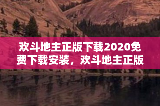 欢斗地主正版下载2020免费下载安装,欢斗地主正版下载2020免费下载,畅享经典,无需付费! 欢斗地主正版下载2020免费下载安装,欢斗地主正版下载2020免费下载,畅享经典,无需付费!