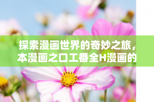 探索漫画世界的奇妙之旅,本漫画之口工番全H漫画的独特魅力 探索漫画世界的奇妙之旅,本漫画之口工番全H漫画的独特魅力