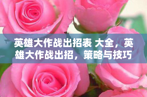 英雄大作战出招表 大全,英雄大作战出招,策略与技巧的深度剖析 英雄大作战出招表 大全,英雄大作战出招,策略与技巧的深度剖析