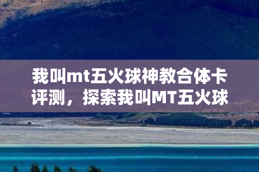 我叫mt五火球神教合体卡评测,探索我叫MT五火球神教的魅力与策略 我叫mt五火球神教合体卡评测,探索我叫MT五火球神教的魅力与策略