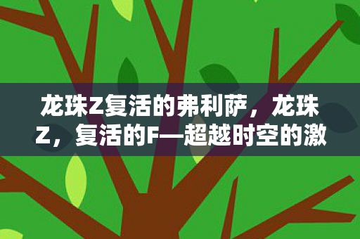 龙珠Z复活的弗利萨,龙珠Z,复活的F—超越时空的激战与传承 龙珠Z复活的弗利萨,龙珠Z,复活的F—超越时空的激战与传承