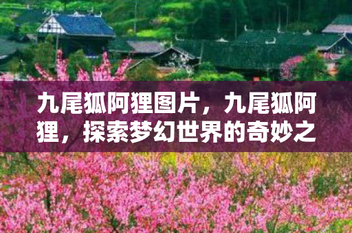 九尾狐阿狸图片,九尾狐阿狸,探索梦幻世界的奇妙之旅 九尾狐阿狸图片,九尾狐阿狸,探索梦幻世界的奇妙之旅