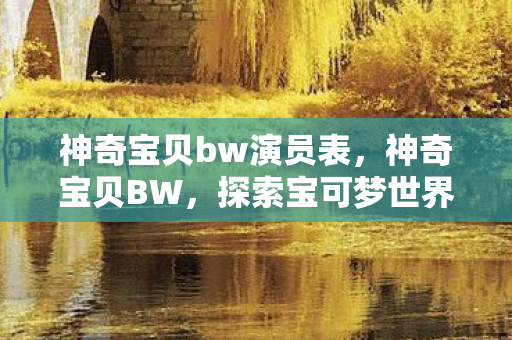 神奇宝贝bw演员表,神奇宝贝BW,探索宝可梦世界的奇妙之旅 神奇宝贝bw演员表,神奇宝贝BW,探索宝可梦世界的奇妙之旅