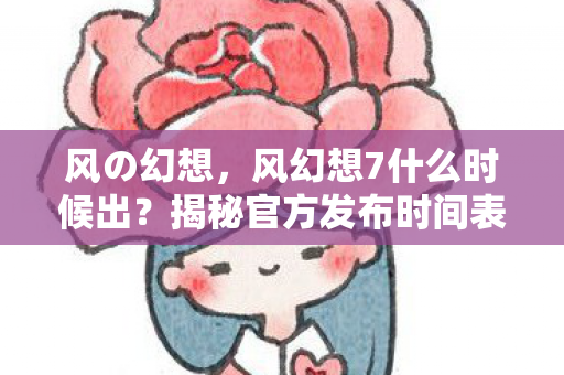风の幻想,风幻想7什么时候出?揭秘官方发布时间表与玩家期待 风の幻想,风幻想7什么时候出?揭秘官方发布时间表与玩家期待