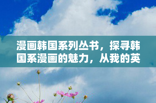 漫画韩国系列丛书，探寻韩国系漫画的魅力，从我的英雄到鬼神的战争